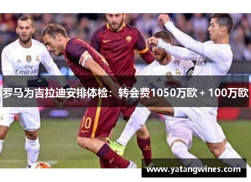 罗马为吉拉迪安排体检：转会费1050万欧＋100万欧